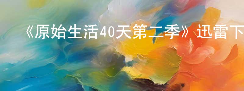 陳獻禮發布《原始生活40天第二季》迅雷下載/在線觀看-選秀綜藝-美劇天堂